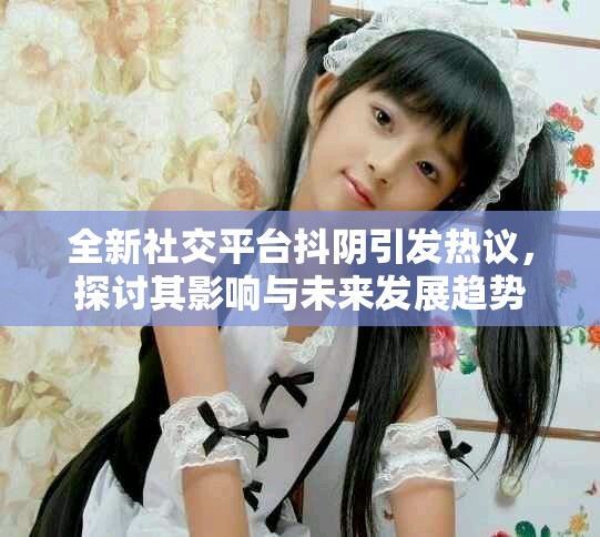 全新社交平臺(tái)抖陰引發(fā)熱議，探討其影響與未來發(fā)展趨勢(shì)