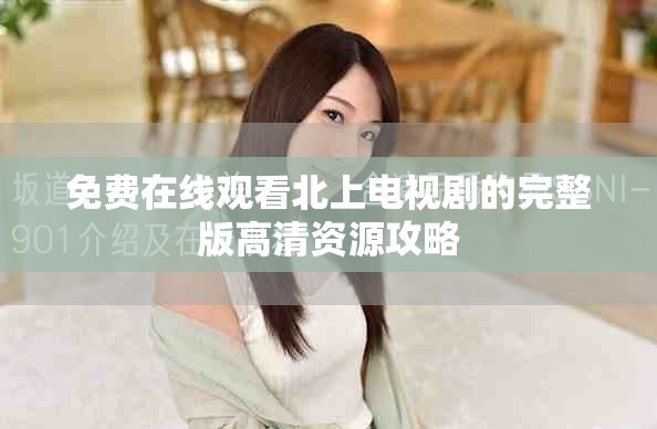 免費在線觀看北上電視劇的完整版高清資源攻略