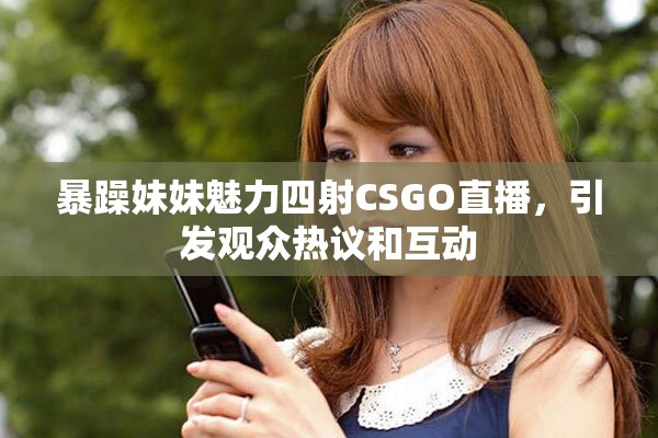暴躁妹妹魅力四射CSGO直播，引發(fā)觀眾熱議和互動