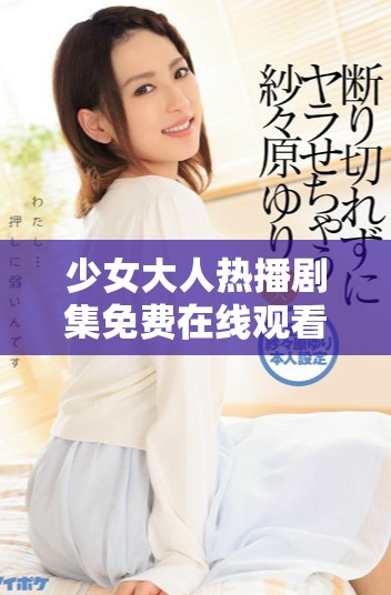 少女大人熱播劇集免費(fèi)在線觀看引發(fā)的熱議與討論