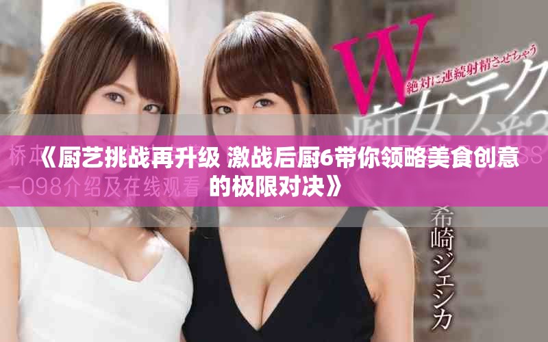 《廚藝挑戰(zhàn)再升級(jí) 激戰(zhàn)后廚6帶你領(lǐng)略美食創(chuàng)意的極限對(duì)決》
