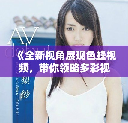 《全新視角展現(xiàn)色蜂視頻，帶你領(lǐng)略多彩視聽(tīng)世界》