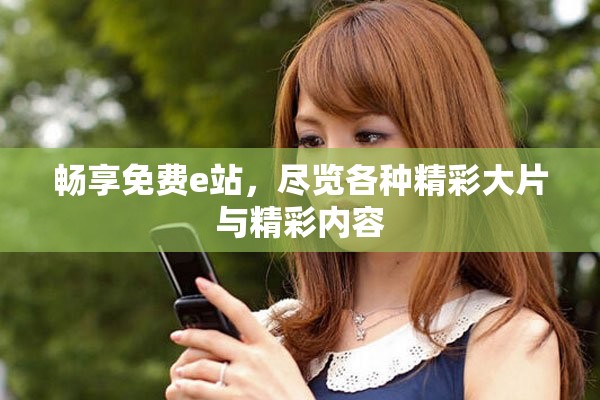 暢享免費(fèi)e站，盡覽各種精彩大片與精彩內(nèi)容