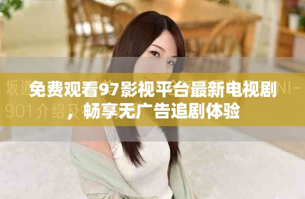 免費(fèi)觀看97影視平臺(tái)最新電視劇，暢享無廣告追劇體驗(yàn)