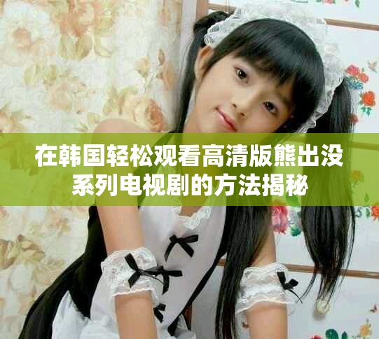 在韓國(guó)輕松觀看高清版熊出沒(méi)系列電視劇的方法揭秘