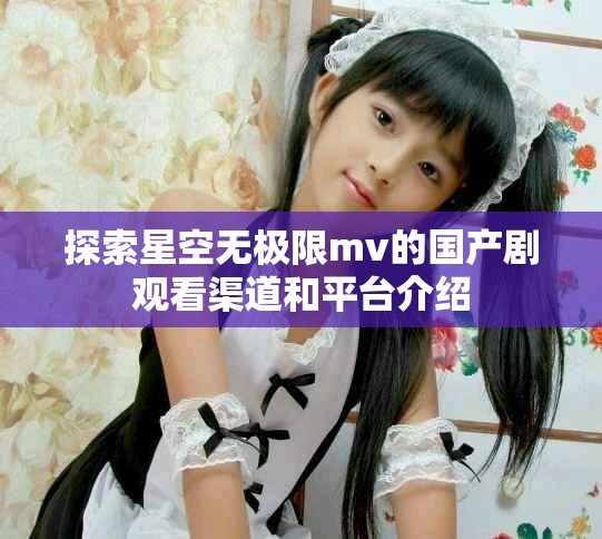 探索星空無極限mv的國產(chǎn)劇觀看渠道和平臺介紹