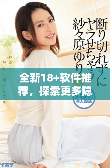 全新18+軟件推薦，探索更多隱藏精彩內(nèi)容與獨(dú)特體驗