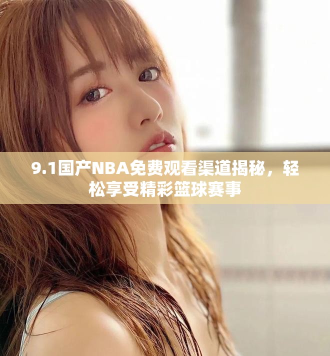 9.1國(guó)產(chǎn)NBA免費(fèi)觀(guān)看渠道揭秘，輕松享受精彩籃球賽事