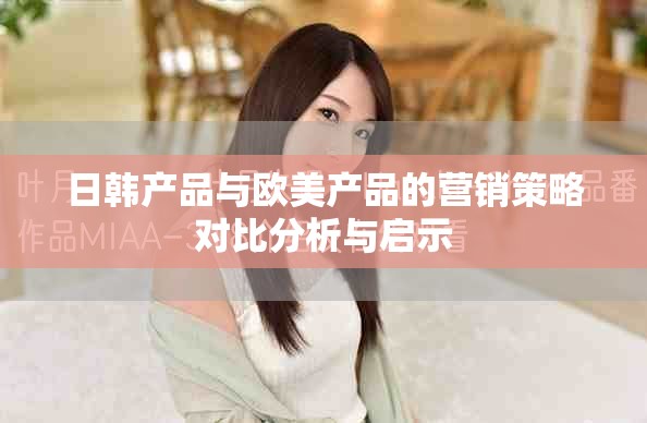 日韓產(chǎn)品與歐美產(chǎn)品的營(yíng)銷策略對(duì)比分析與啟示