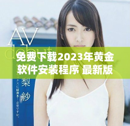 免費(fèi)下載2023年黃金軟件安裝程序 最新版全功能體驗(yàn)指南