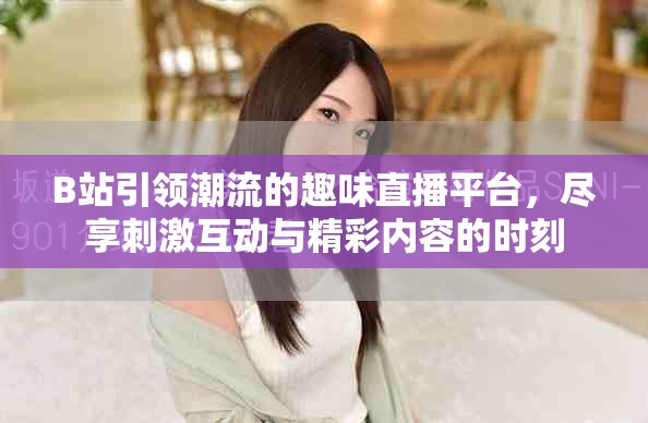 B站引領(lǐng)潮流的趣味直播平臺，盡享刺激互動與精彩內(nèi)容的時刻