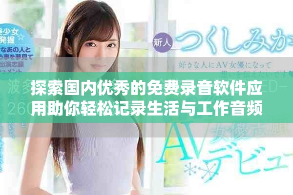 探索國內(nèi)優(yōu)秀的免費錄音軟件應(yīng)用助你輕松記錄生活與工作音頻
