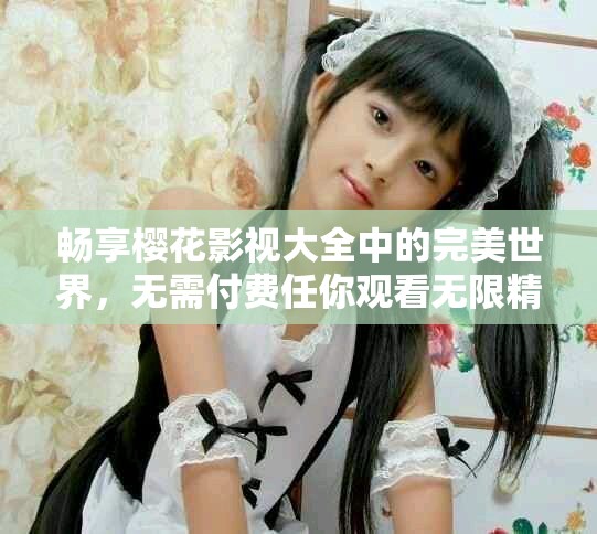 暢享櫻花影視大全中的完美世界，無需付費(fèi)任你觀看無限精彩