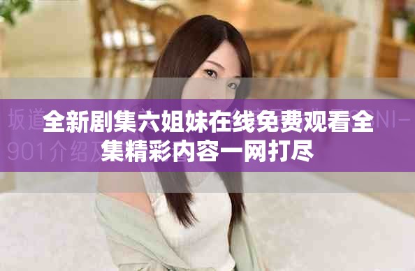 全新劇集六姐妹在線免費觀看全集精彩內(nèi)容一網(wǎng)打盡