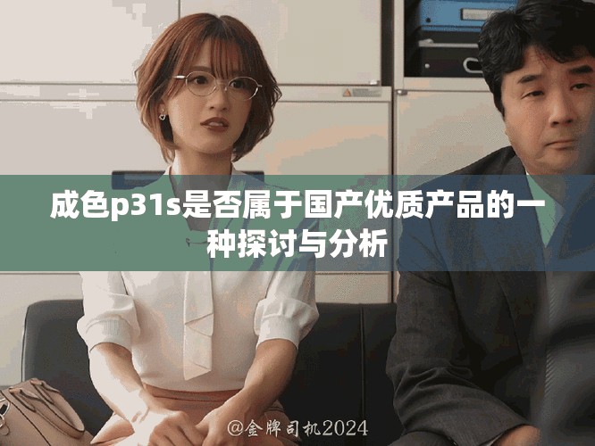 成色p31s是否屬于國(guó)產(chǎn)優(yōu)質(zhì)產(chǎn)品的一種探討與分析