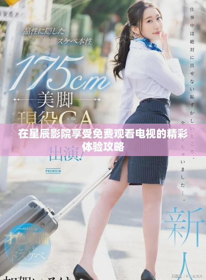 在星辰影院享受免費(fèi)觀看電視的精彩體驗(yàn)攻略