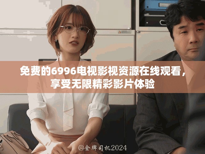 免費(fèi)的6996電視影視資源在線觀看，享受無限精彩影片體驗(yàn)