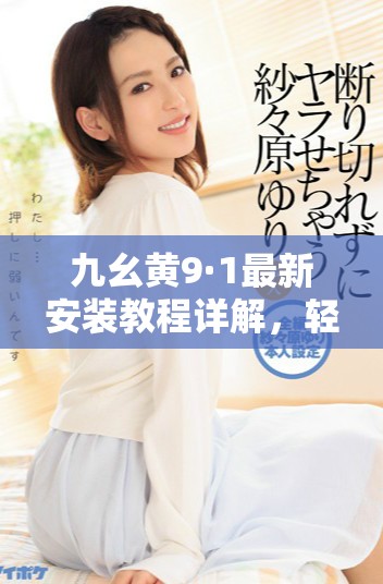 九幺黃9·1最新安裝教程詳解，輕松上手不再難