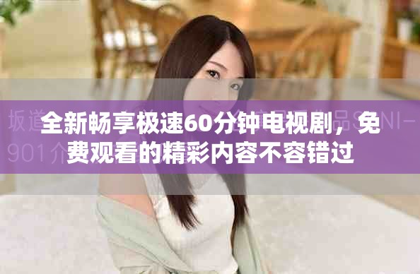 全新暢享極速60分鐘電視劇，免費(fèi)觀看的精彩內(nèi)容不容錯(cuò)過(guò)