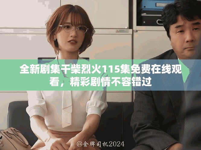 全新劇集干柴烈火115集免費(fèi)在線觀看，精彩劇情不容錯過