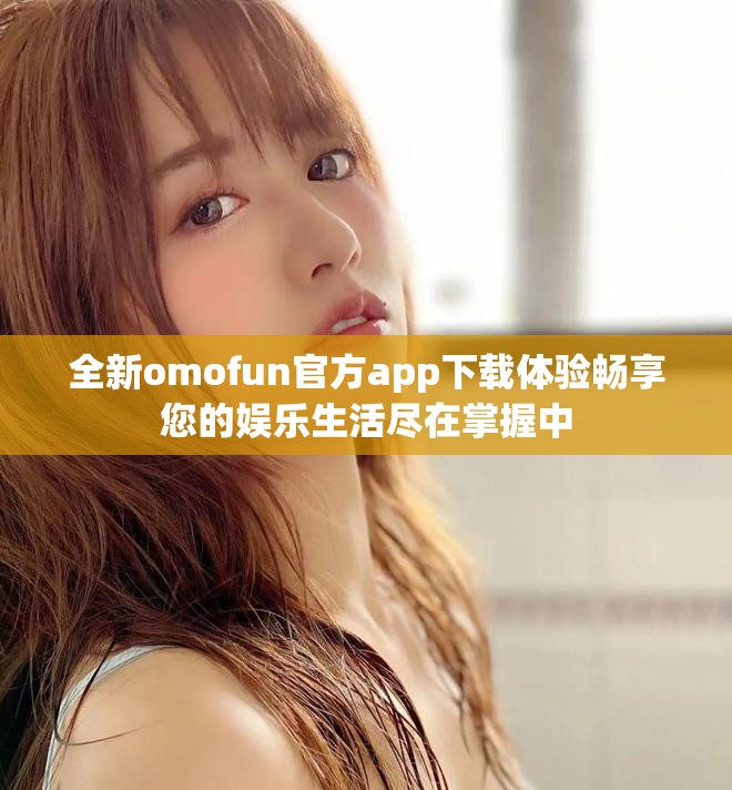 全新omofun官方app下載體驗暢享您的娛樂生活盡在掌握中