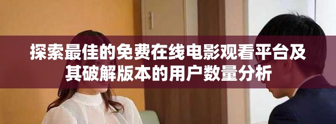 探索最佳的免費在線電影觀看平臺及其破解版本的用戶數(shù)量分析