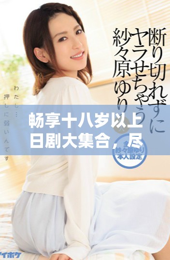 暢享十八歲以上日劇大集合，盡情免費(fèi)觀看精彩劇集