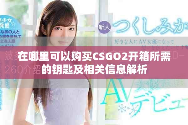 在哪里可以購買CSGO2開箱所需的鑰匙及相關(guān)信息解析
