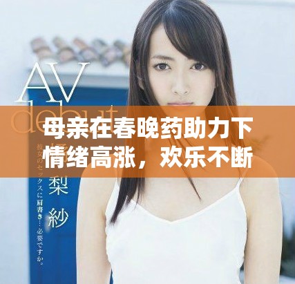 母親在春晚藥助力下情緒高漲，歡樂不斷升級