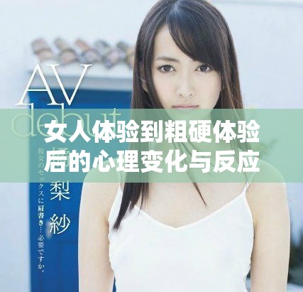 女人體驗(yàn)到粗硬體驗(yàn)后的心理變化與反應(yīng)分析