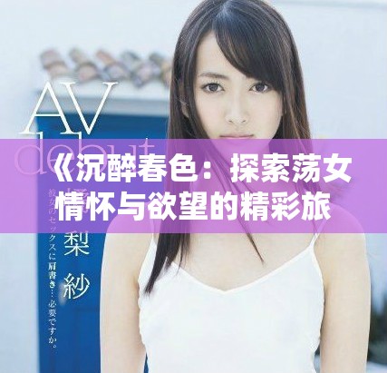 《沉醉春色：探索蕩女情懷與欲望的精彩旅程》