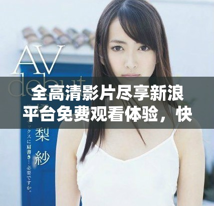 全高清影片盡享新浪平臺免費觀看體驗，快來加入我們吧！