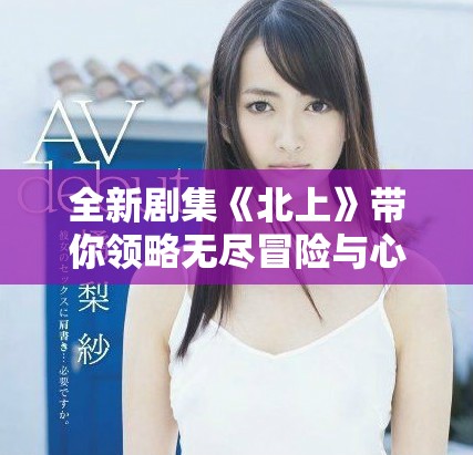 全新劇集《北上》帶你領(lǐng)略無盡冒險與心靈成長