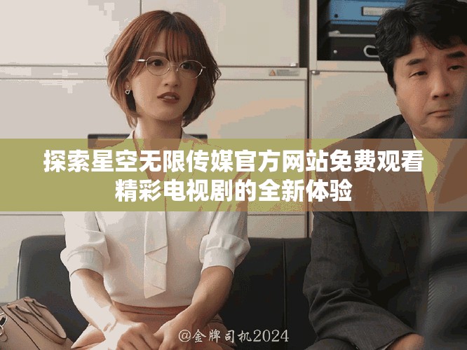 探索星空無限傳媒官方網(wǎng)站免費(fèi)觀看精彩電視劇的全新體驗(yàn)