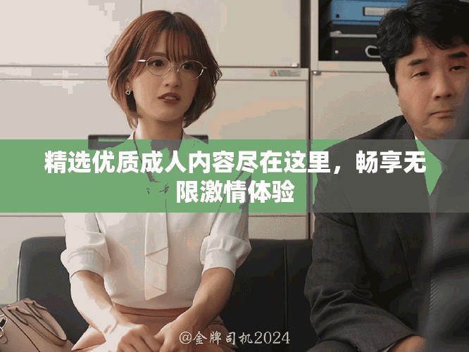 精選優(yōu)質(zhì)成人內(nèi)容盡在這里，暢享無(wú)限激情體驗(yàn)
