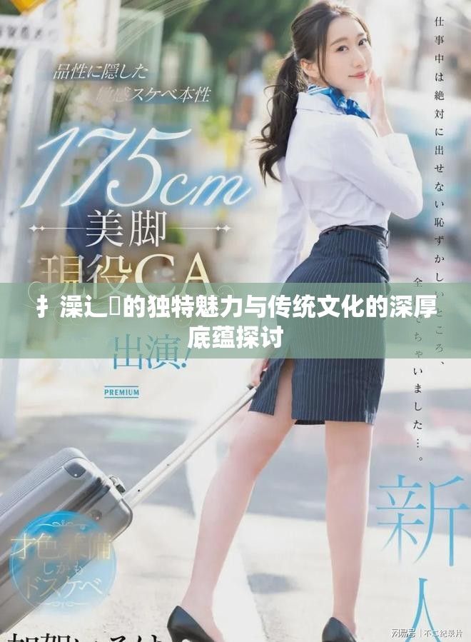 扌澡辶畐的獨特魅力與傳統(tǒng)文化的深厚底蘊探討