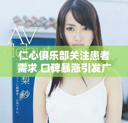 仁心俱樂部關(guān)注患者需求 口碑暴漲引發(fā)廣泛贊譽與討論