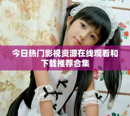 今日熱門(mén)影視資源在線(xiàn)觀(guān)看和下載推薦合集