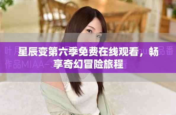 星辰變第六季免費(fèi)在線觀看，暢享奇幻冒險(xiǎn)旅程