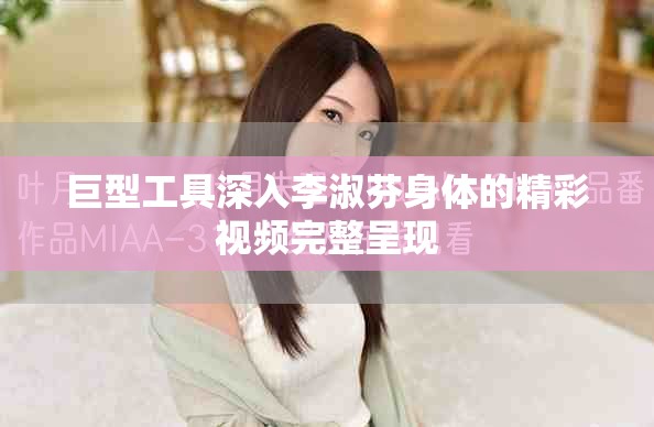 巨型工具深入李淑芬身體的精彩視頻完整呈現(xiàn)