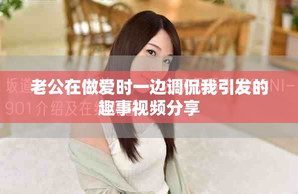 老公在做愛(ài)時(shí)一邊調(diào)侃我引發(fā)的趣事視頻分享