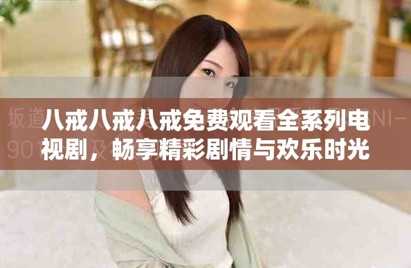 八戒八戒八戒免費(fèi)觀看全系列電視劇，暢享精彩劇情與歡樂時(shí)光