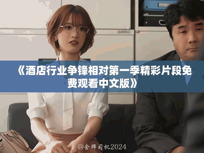 《酒店行業(yè)爭鋒相對第一季精彩片段免費(fèi)觀看中文版》