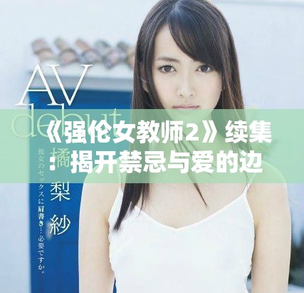 《強(qiáng)倫女教師2》續(xù)集：揭開(kāi)禁忌與愛(ài)的邊界新篇章