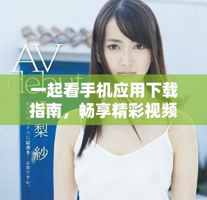 一起看手機(jī)應(yīng)用下載指南，暢享精彩視頻內(nèi)容盡在掌握中