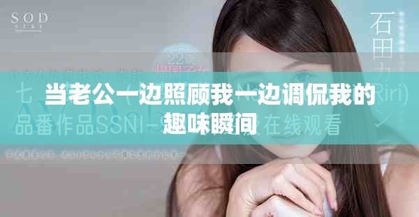 當老公一邊照顧我一邊調(diào)侃我的趣味瞬間