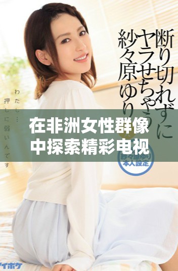 在非洲女性群像中探索精彩電視劇免費觀看平臺的推薦