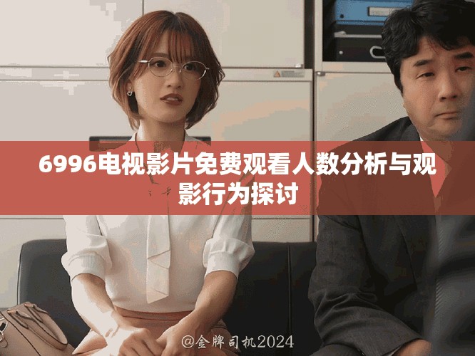 6996電視影片免費(fèi)觀看人數(shù)分析與觀影行為探討