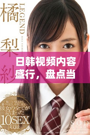 日韓視頻內(nèi)容盛行，盤點當(dāng)前受歡迎的熱門作品與平臺