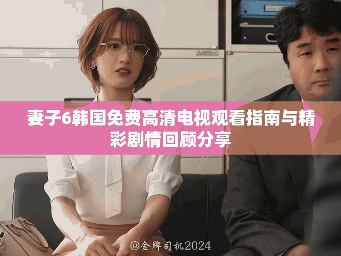 妻子6韓國免費(fèi)高清電視觀看指南與精彩劇情回顧分享